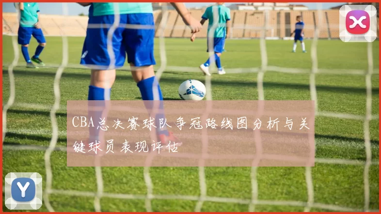 CBA总决赛球队争冠路线图分析与关键球员表现评估