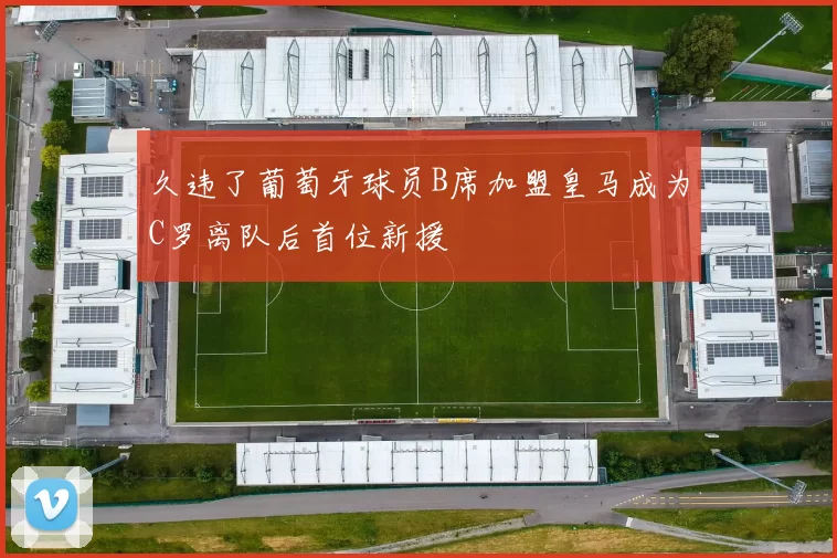 久违了葡萄牙球员B席加盟皇马成为C罗离队后首位新援