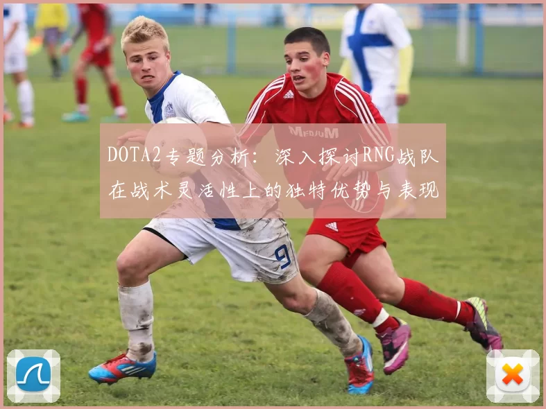 DOTA2专题分析：深入探讨RNG战队在战术灵活性上的独特优势与表现