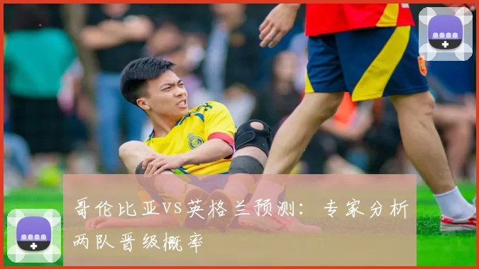 哥伦比亚vs英格兰预测:专家分析两队晋级概率