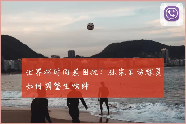 世界杯时间差困扰?独家专访球员如何调整生物钟
