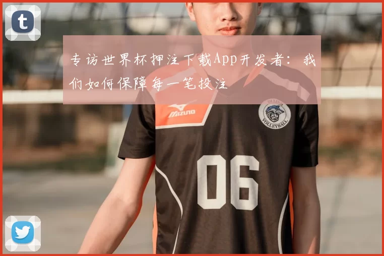 专访世界杯押注下载App开发者：我们如何保障每一笔投注