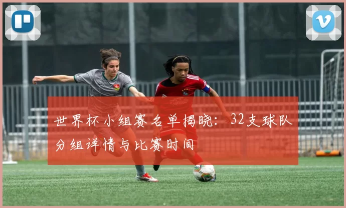 世界杯小组赛名单揭晓：32支球队分组详情与比赛时间