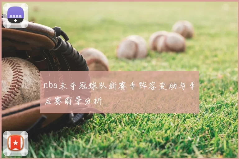 nba未夺冠球队新赛季阵容变动与季后赛前景分析