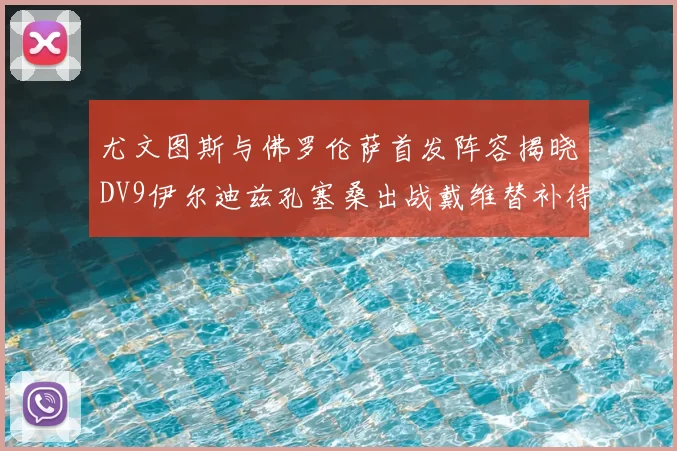尤文图斯与佛罗伦萨首发阵容揭晓DV9伊尔迪兹孔塞桑出战戴维替补待命