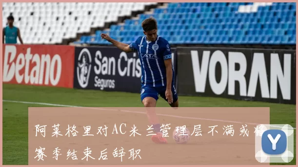阿莱格里对AC米兰管理层不满或将赛季结束后辞职