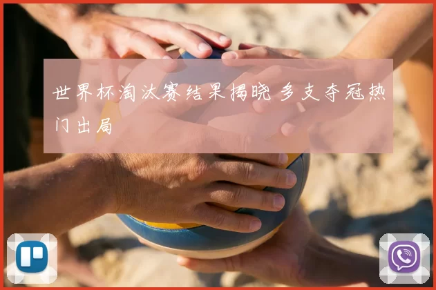 世界杯淘汰赛结果揭晓 多支夺冠热门出局