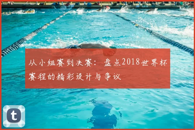 从小组赛到决赛：盘点2018世界杯赛程的精彩设计与争议