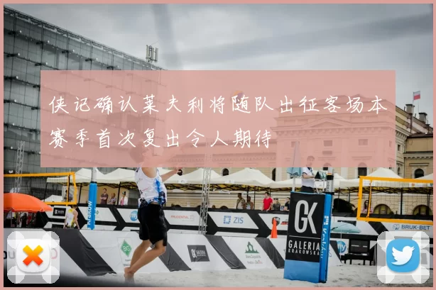 侠记确认莱夫利将随队出征客场本赛季首次复出令人期待
