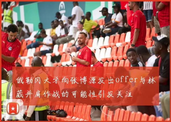 俄勒冈大学向张博源发出offer与林葳并肩作战的可能性引发关注
