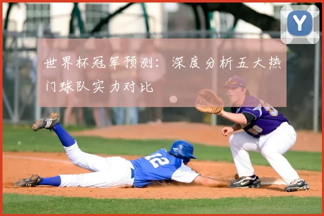 世界杯冠军预测:深度分析五大热门球队实力对比