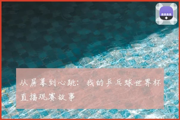 从屏幕到心跳:我的乒乓球世界杯直播观赛故事