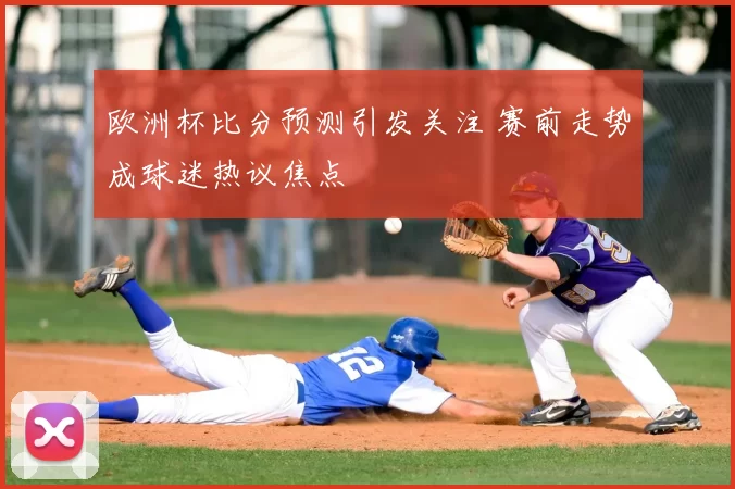 欧洲杯比分预测引发关注 赛前走势成球迷热议焦点