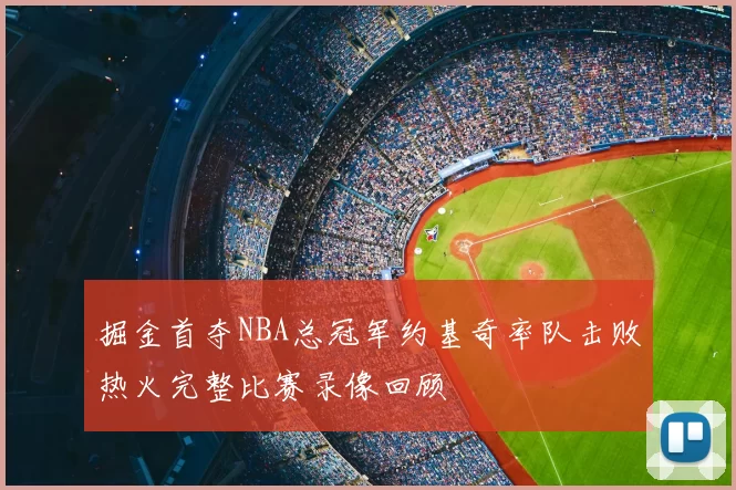 掘金首夺NBA总冠军约基奇率队击败热火完整比赛录像回顾