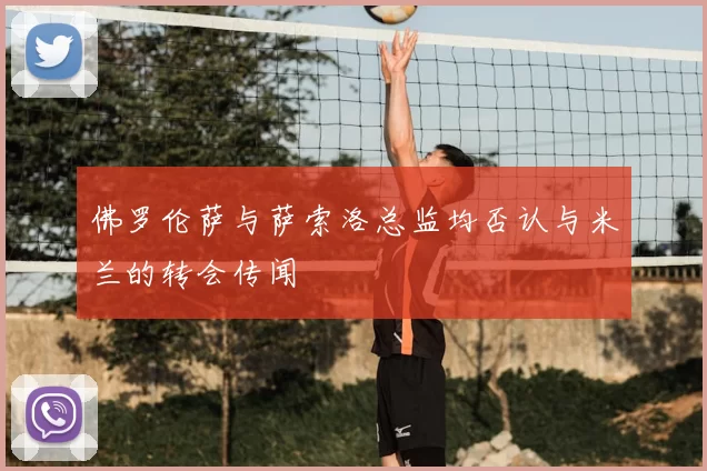 佛罗伦萨与萨索洛总监均否认与米兰的转会传闻
