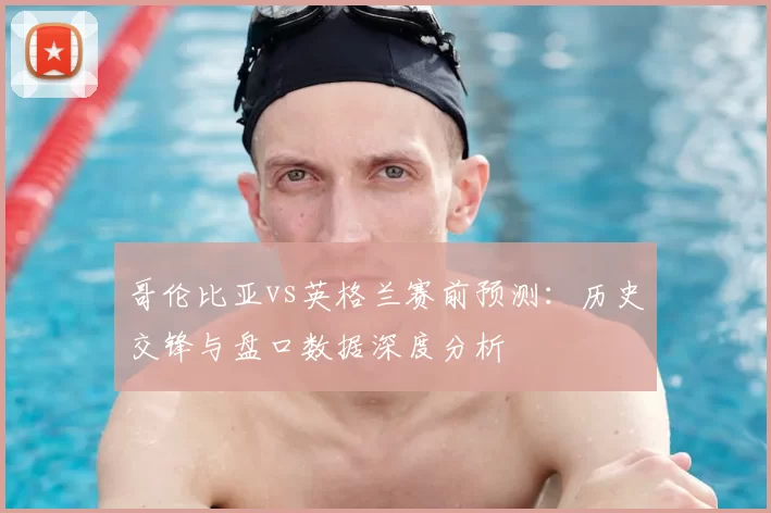 哥伦比亚vs英格兰赛前预测：历史交锋与盘口数据深度分析