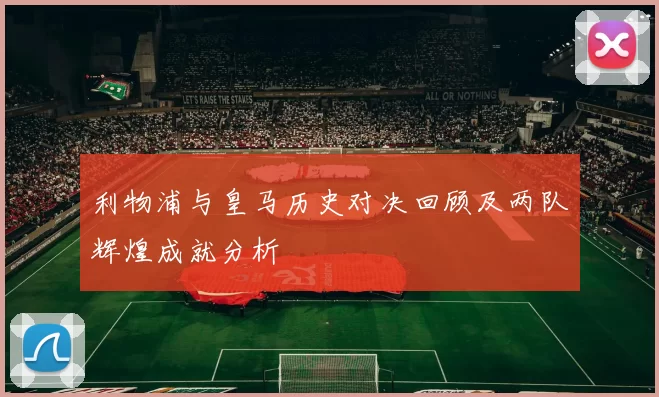 利物浦与皇马历史对决回顾及两队辉煌成就分析