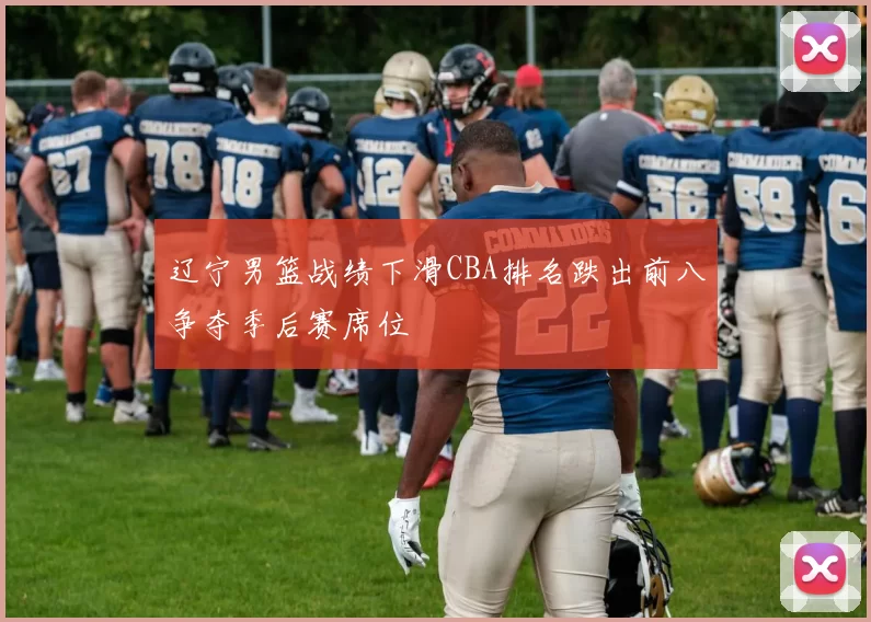 辽宁男篮战绩下滑CBA排名跌出前八争夺季后赛席位