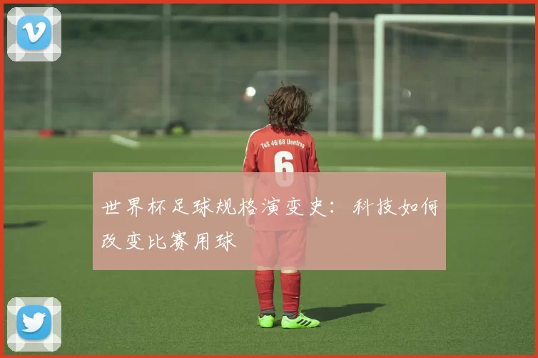 世界杯足球规格演变史：科技如何改变比赛用球