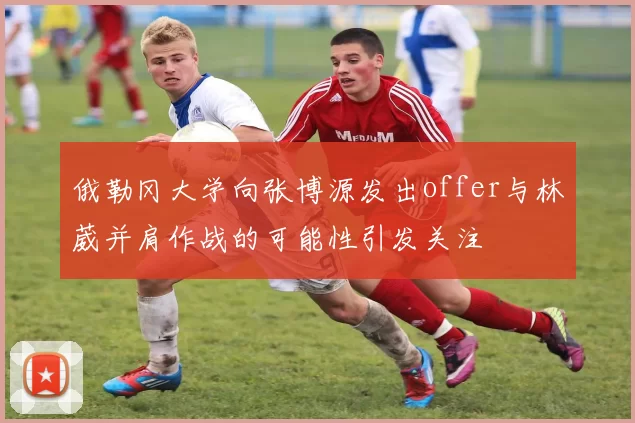 俄勒冈大学向张博源发出offer与林葳并肩作战的可能性引发关注