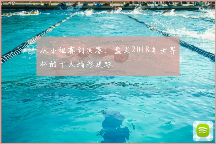 从小组赛到决赛:盘点2018年世界杯的十大精彩进球