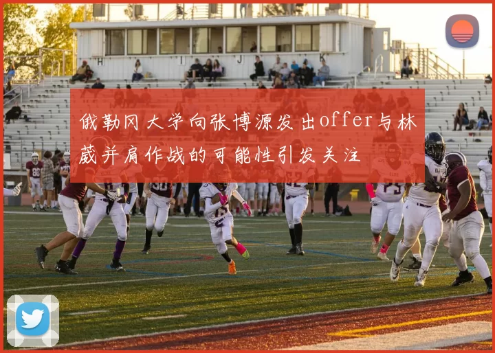 俄勒冈大学向张博源发出offer与林葳并肩作战的可能性引发关注