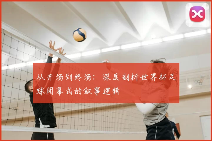 从开场到终场:深度剖析世界杯足球闭幕式的叙事逻辑