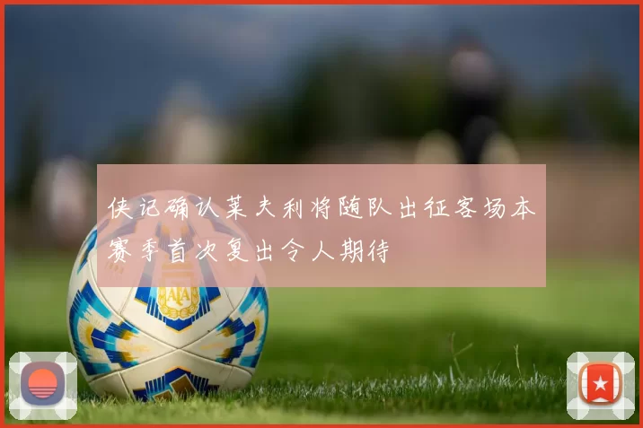 侠记确认莱夫利将随队出征客场本赛季首次复出令人期待