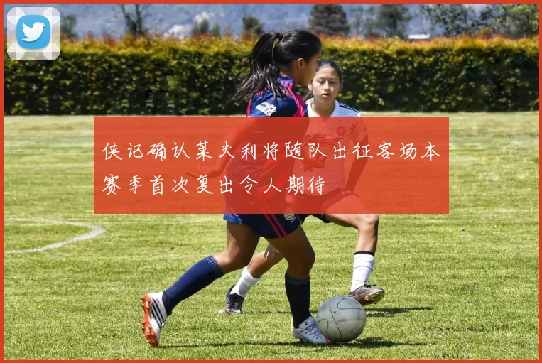 侠记确认莱夫利将随队出征客场本赛季首次复出令人期待