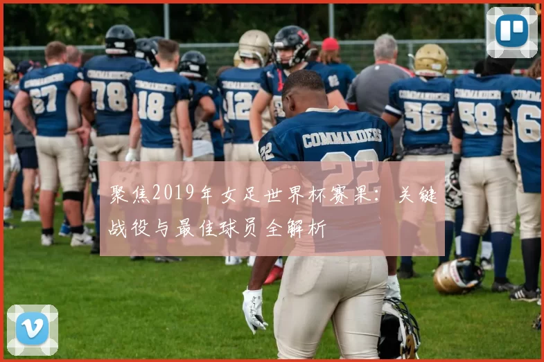聚焦2019年女足世界杯赛果：关键战役与最佳球员全解析