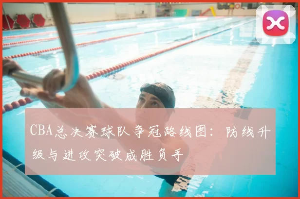 CBA总决赛球队争冠路线图：防线升级与进攻突破成胜负手