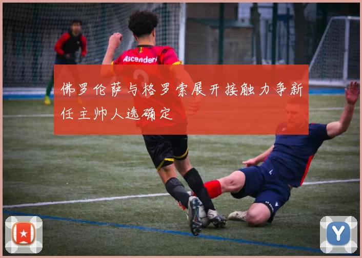 佛罗伦萨与格罗索展开接触力争新任主帅人选确定