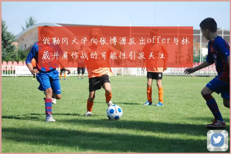 俄勒冈大学向张博源发出offer与林葳并肩作战的可能性引发关注