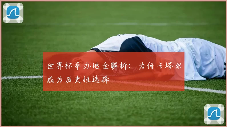 世界杯举办地全解析：为何卡塔尔成为历史性选择