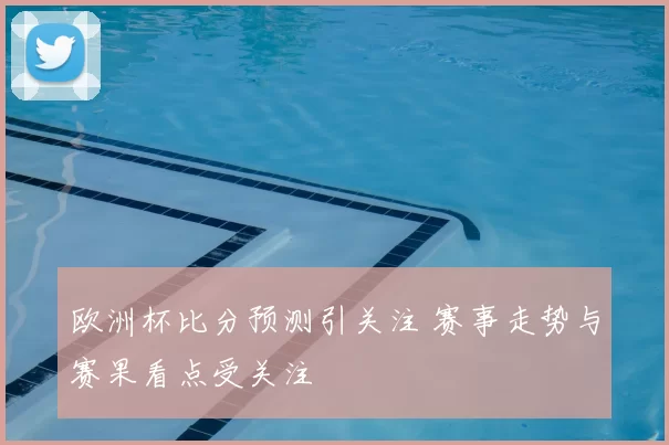 欧洲杯比分预测引关注 赛事走势与赛果看点受关注