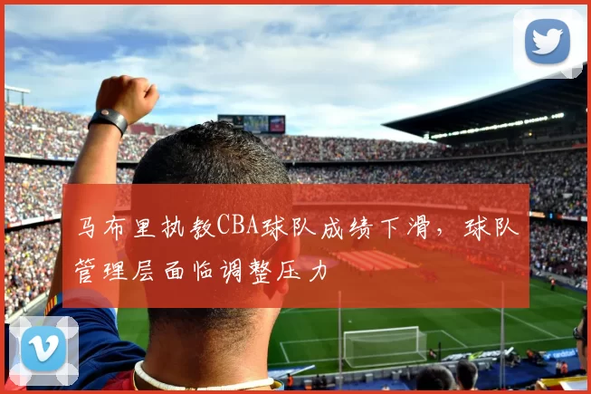 马布里执教CBA球队成绩下滑，球队管理层面临调整压力