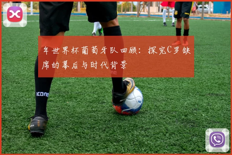 年世界杯葡萄牙队回顾:探究C罗缺席的幕后与时代背景