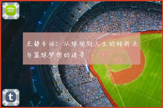 王静专访:从球场到人生的转折点与篮球梦想的追寻