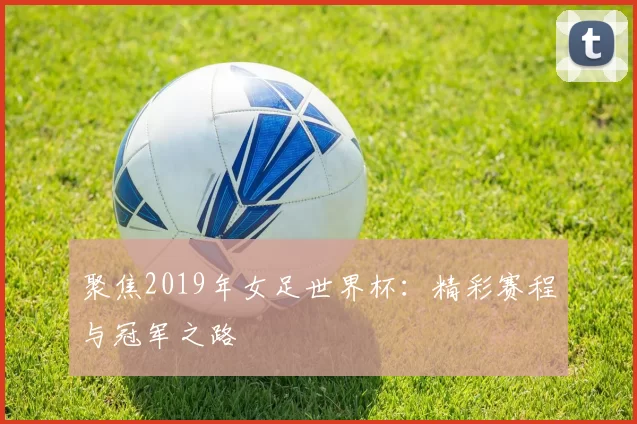 聚焦2019年女足世界杯：精彩赛程与冠军之路