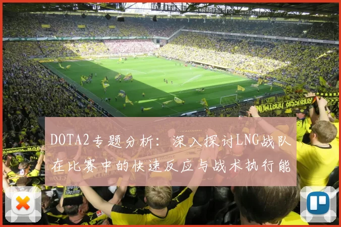 DOTA2专题分析：深入探讨LNG战队在比赛中的快速反应与战术执行能力