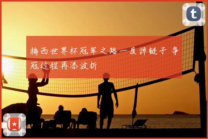 梅西世界杯冠军之路一度掉链子 争冠过程再添波折
