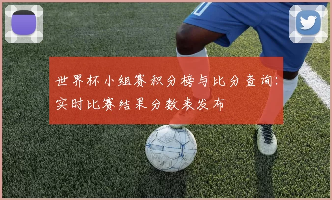 世界杯小组赛积分榜与比分查询:实时比赛结果分数表发布