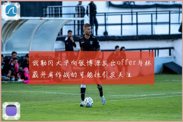 俄勒冈大学向张博源发出offer与林葳并肩作战的可能性引发关注