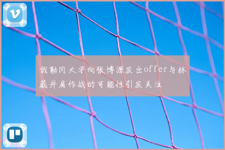 俄勒冈大学向张博源发出offer与林葳并肩作战的可能性引发关注