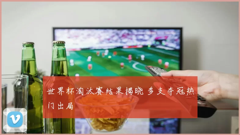 世界杯淘汰赛结果揭晓 多支夺冠热门出局