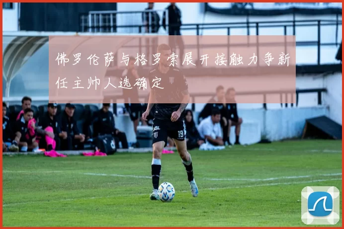 佛罗伦萨与格罗索展开接触力争新任主帅人选确定