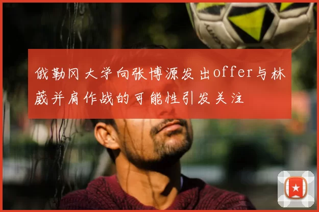 俄勒冈大学向张博源发出offer与林葳并肩作战的可能性引发关注