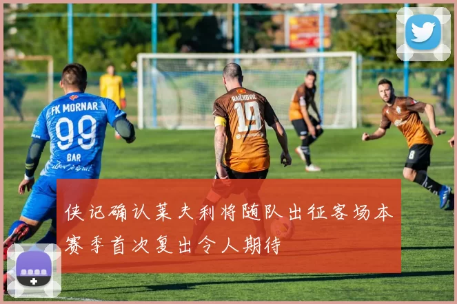 侠记确认莱夫利将随队出征客场本赛季首次复出令人期待