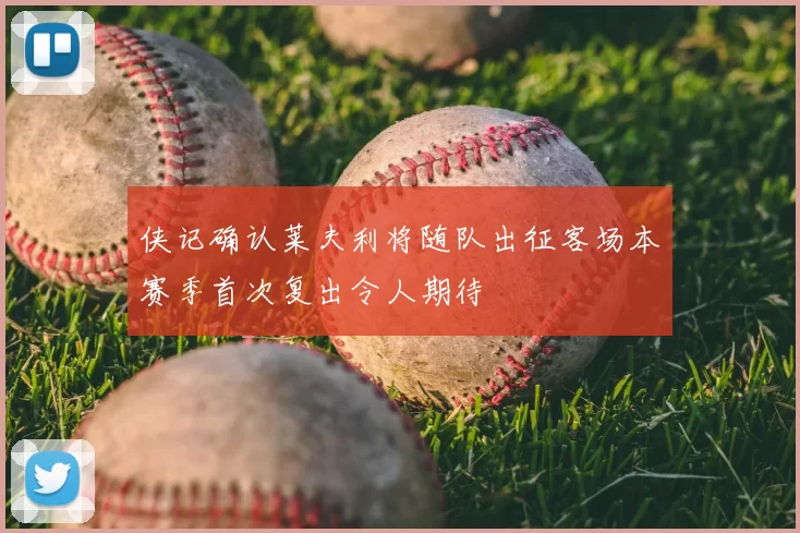 侠记确认莱夫利将随队出征客场本赛季首次复出令人期待