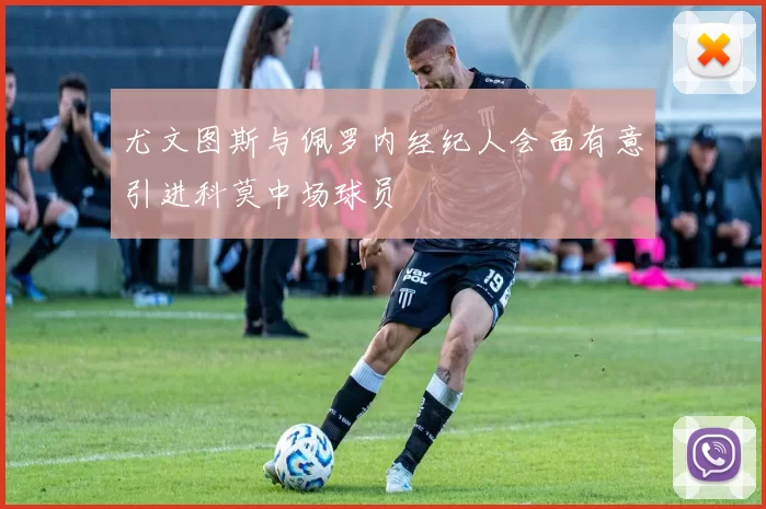 尤文图斯与佩罗内经纪人会面有意引进科莫中场球员